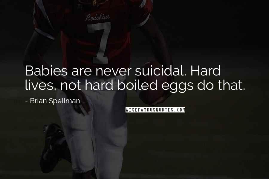 Brian Spellman Quotes: Babies are never suicidal. Hard lives, not hard boiled eggs do that.