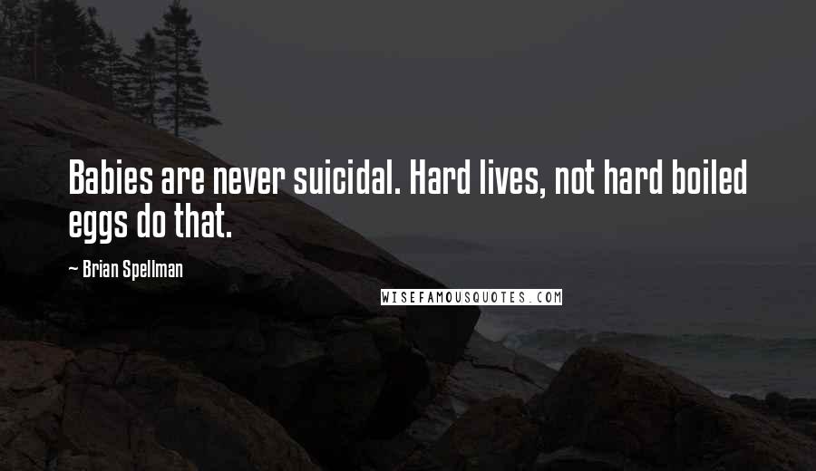 Brian Spellman Quotes: Babies are never suicidal. Hard lives, not hard boiled eggs do that.