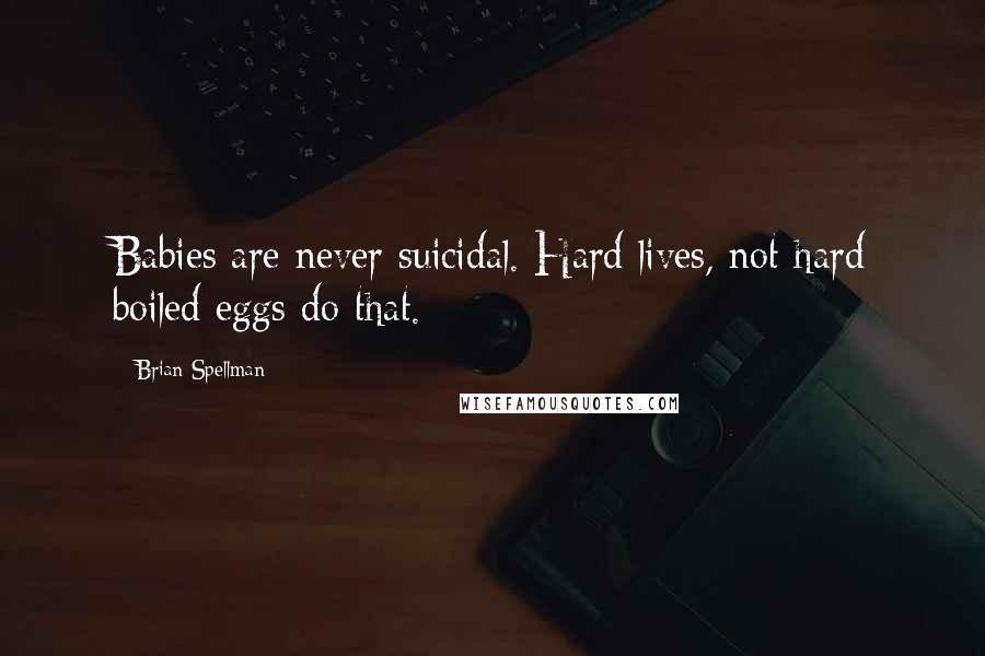 Brian Spellman Quotes: Babies are never suicidal. Hard lives, not hard boiled eggs do that.