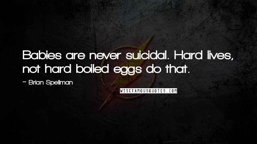 Brian Spellman Quotes: Babies are never suicidal. Hard lives, not hard boiled eggs do that.