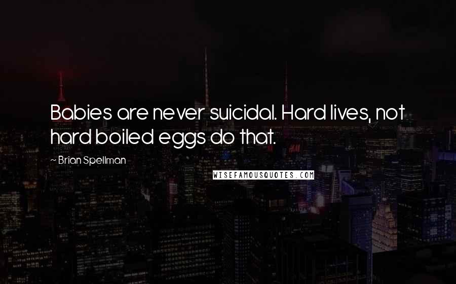 Brian Spellman Quotes: Babies are never suicidal. Hard lives, not hard boiled eggs do that.