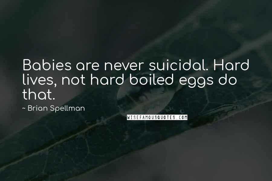 Brian Spellman Quotes: Babies are never suicidal. Hard lives, not hard boiled eggs do that.