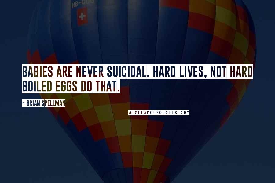 Brian Spellman Quotes: Babies are never suicidal. Hard lives, not hard boiled eggs do that.