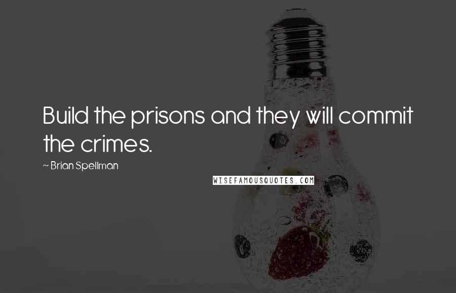 Brian Spellman Quotes: Build the prisons and they will commit the crimes.