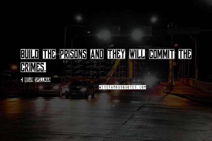 Brian Spellman Quotes: Build the prisons and they will commit the crimes.