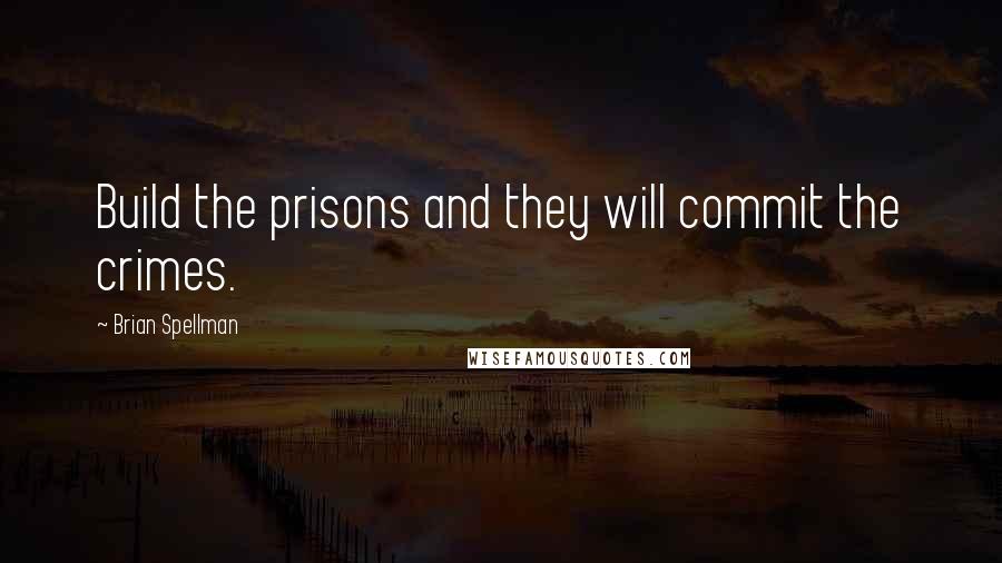 Brian Spellman Quotes: Build the prisons and they will commit the crimes.