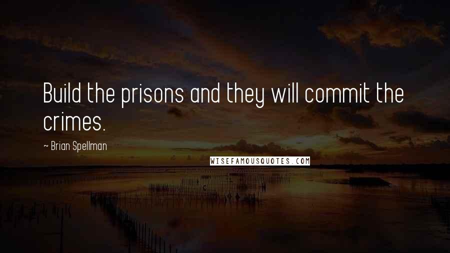 Brian Spellman Quotes: Build the prisons and they will commit the crimes.