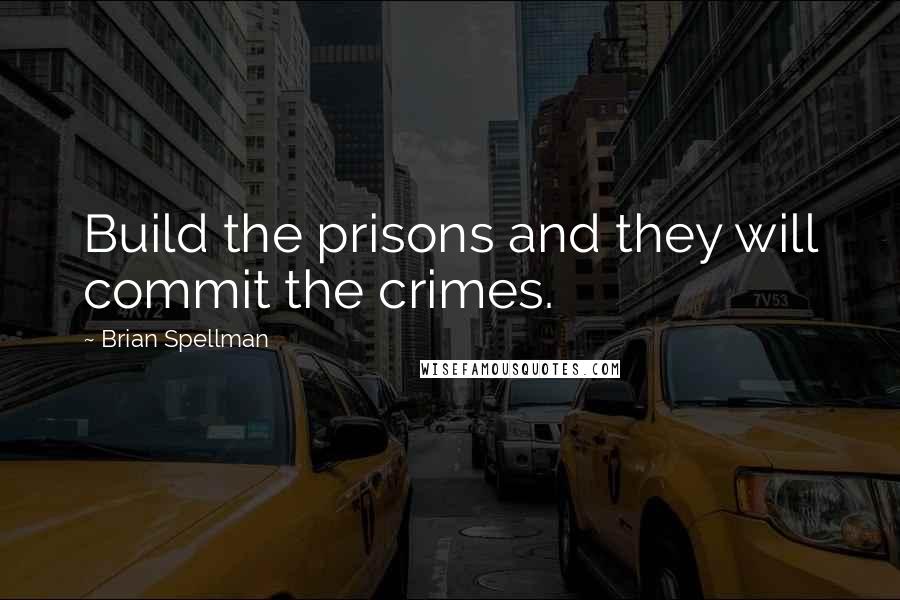 Brian Spellman Quotes: Build the prisons and they will commit the crimes.