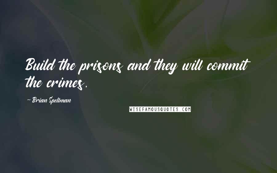 Brian Spellman Quotes: Build the prisons and they will commit the crimes.