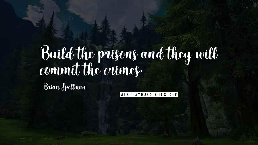 Brian Spellman Quotes: Build the prisons and they will commit the crimes.