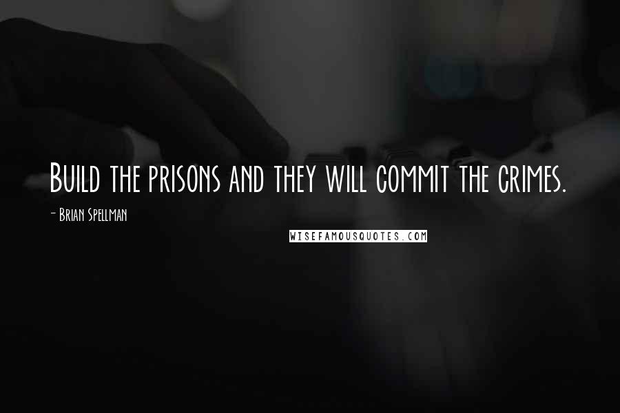 Brian Spellman Quotes: Build the prisons and they will commit the crimes.