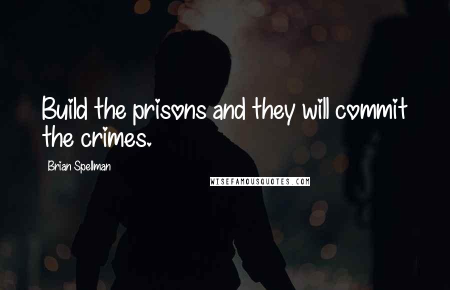 Brian Spellman Quotes: Build the prisons and they will commit the crimes.