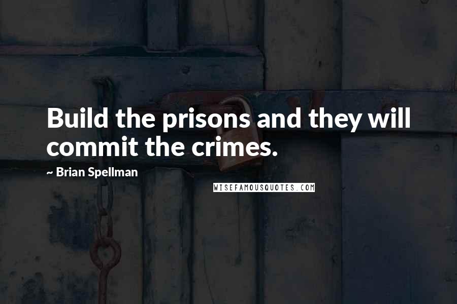 Brian Spellman Quotes: Build the prisons and they will commit the crimes.