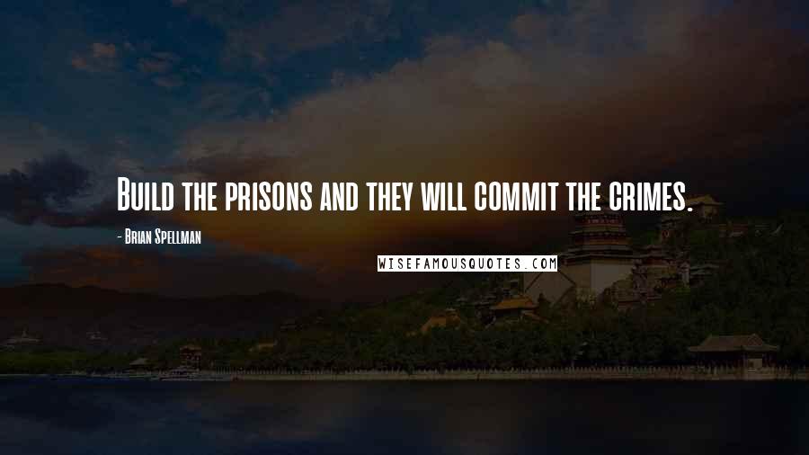 Brian Spellman Quotes: Build the prisons and they will commit the crimes.