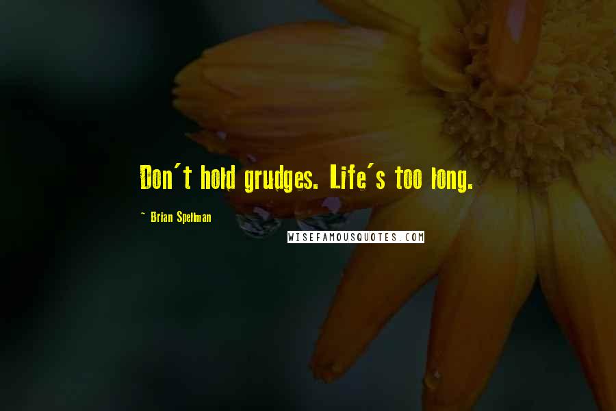 Brian Spellman Quotes: Don't hold grudges. Life's too long.