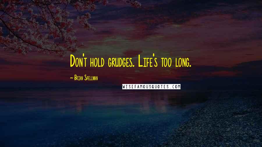 Brian Spellman Quotes: Don't hold grudges. Life's too long.