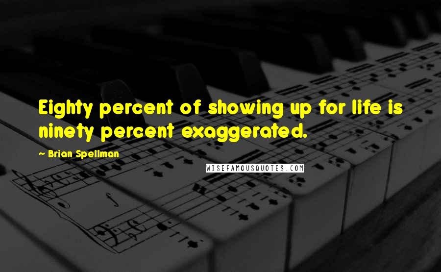 Brian Spellman Quotes: Eighty percent of showing up for life is ninety percent exaggerated.