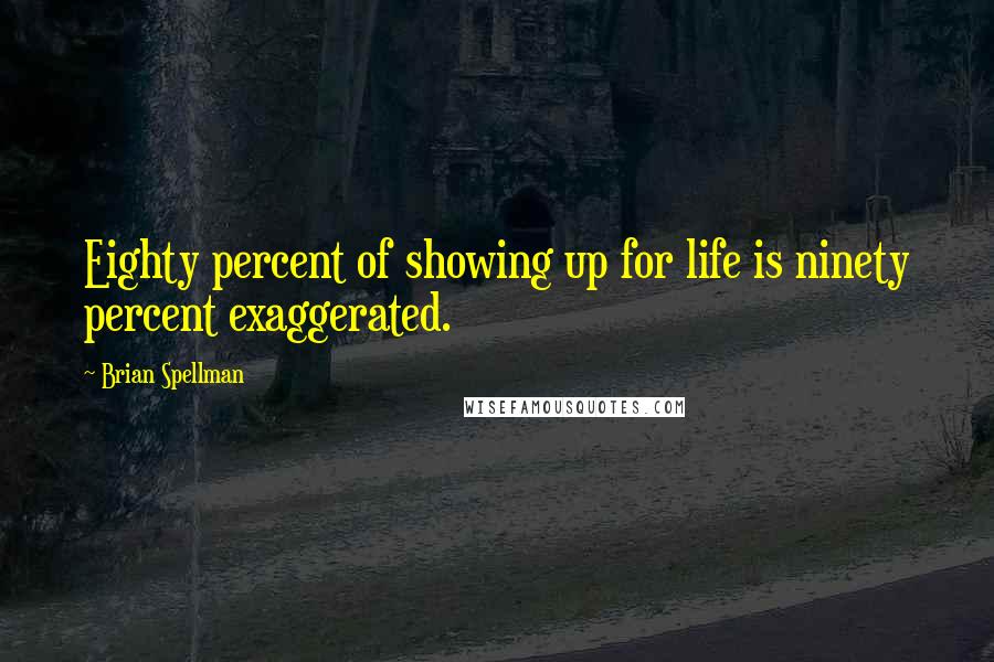 Brian Spellman Quotes: Eighty percent of showing up for life is ninety percent exaggerated.