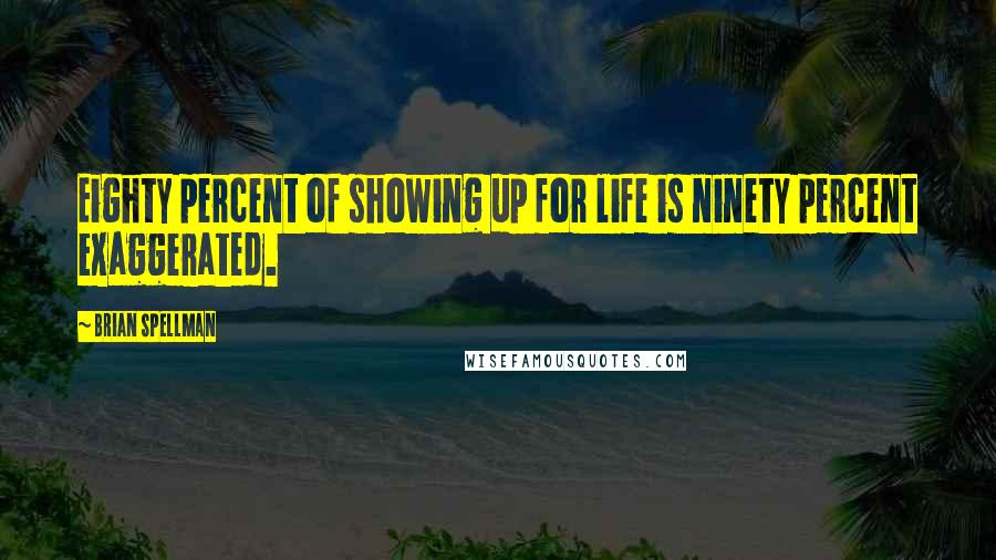 Brian Spellman Quotes: Eighty percent of showing up for life is ninety percent exaggerated.