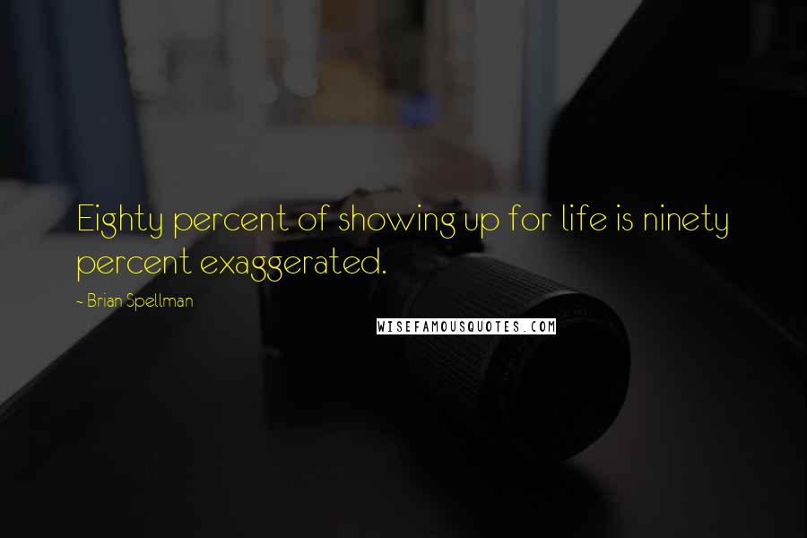 Brian Spellman Quotes: Eighty percent of showing up for life is ninety percent exaggerated.