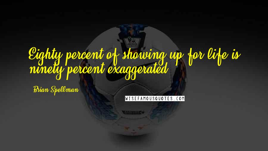 Brian Spellman Quotes: Eighty percent of showing up for life is ninety percent exaggerated.