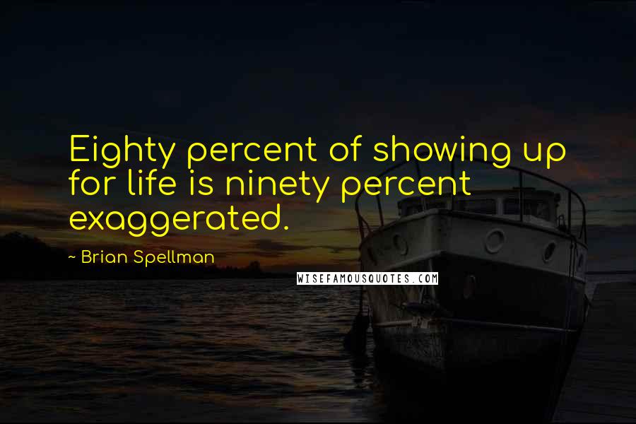 Brian Spellman Quotes: Eighty percent of showing up for life is ninety percent exaggerated.