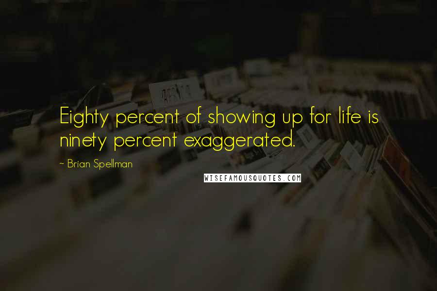 Brian Spellman Quotes: Eighty percent of showing up for life is ninety percent exaggerated.