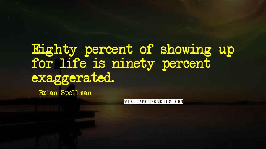 Brian Spellman Quotes: Eighty percent of showing up for life is ninety percent exaggerated.