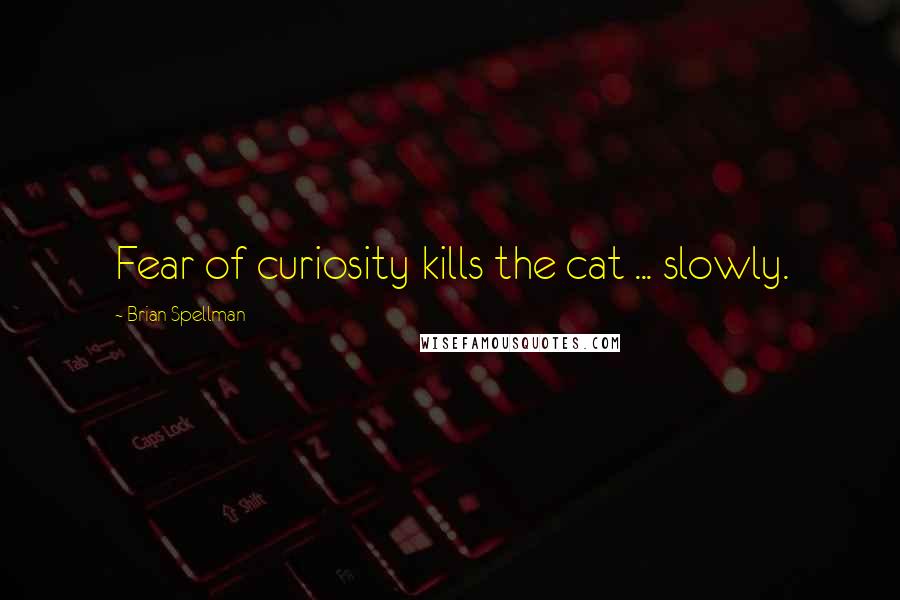 Brian Spellman Quotes: Fear of curiosity kills the cat ... slowly.