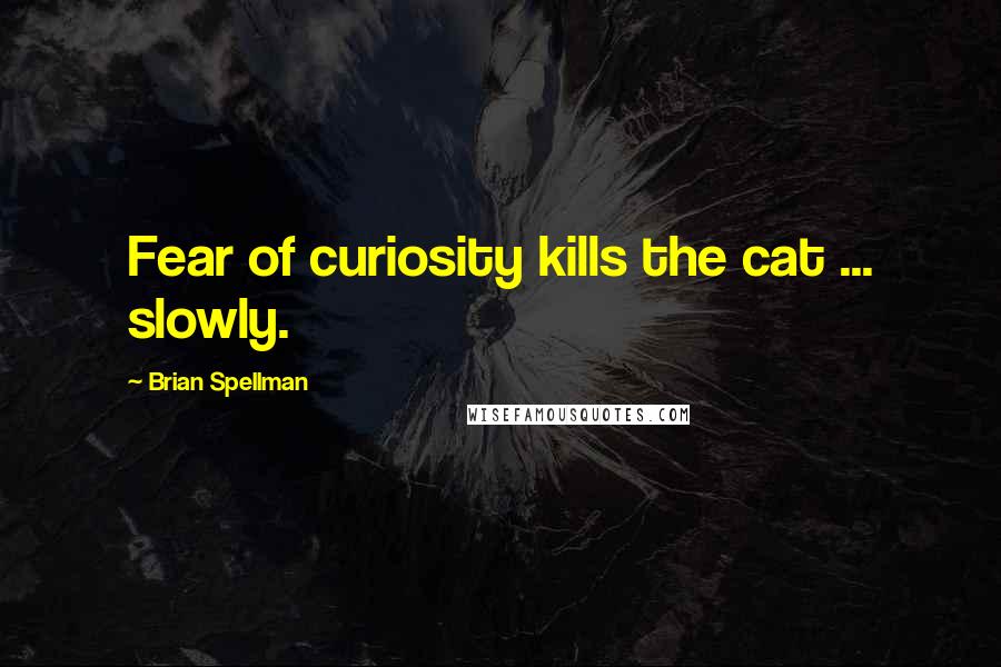 Brian Spellman Quotes: Fear of curiosity kills the cat ... slowly.