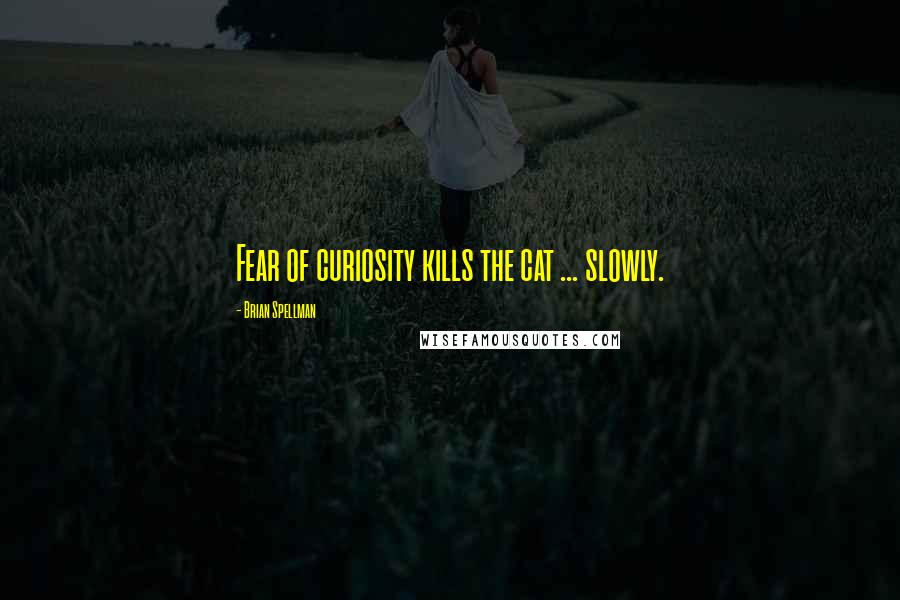 Brian Spellman Quotes: Fear of curiosity kills the cat ... slowly.