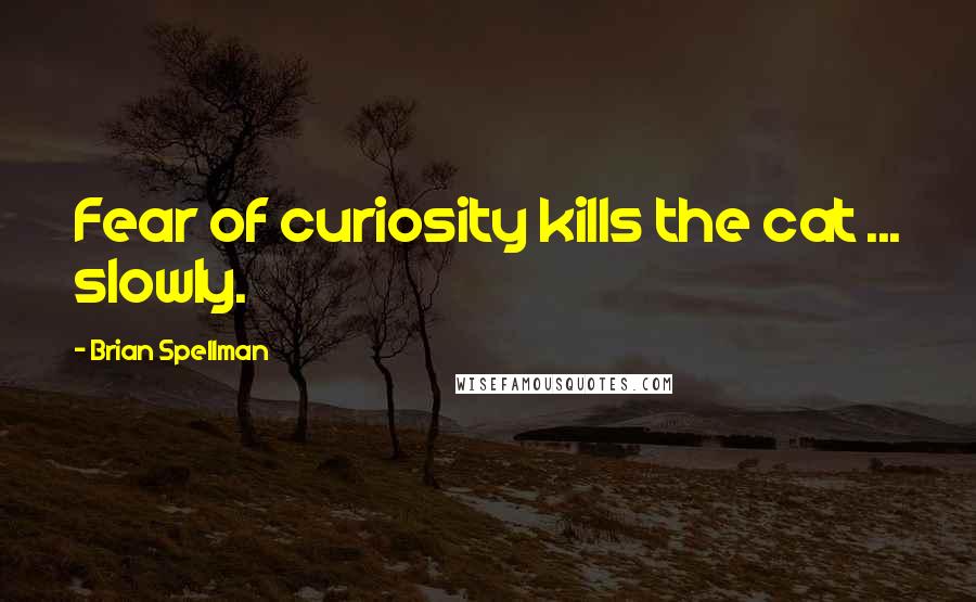 Brian Spellman Quotes: Fear of curiosity kills the cat ... slowly.