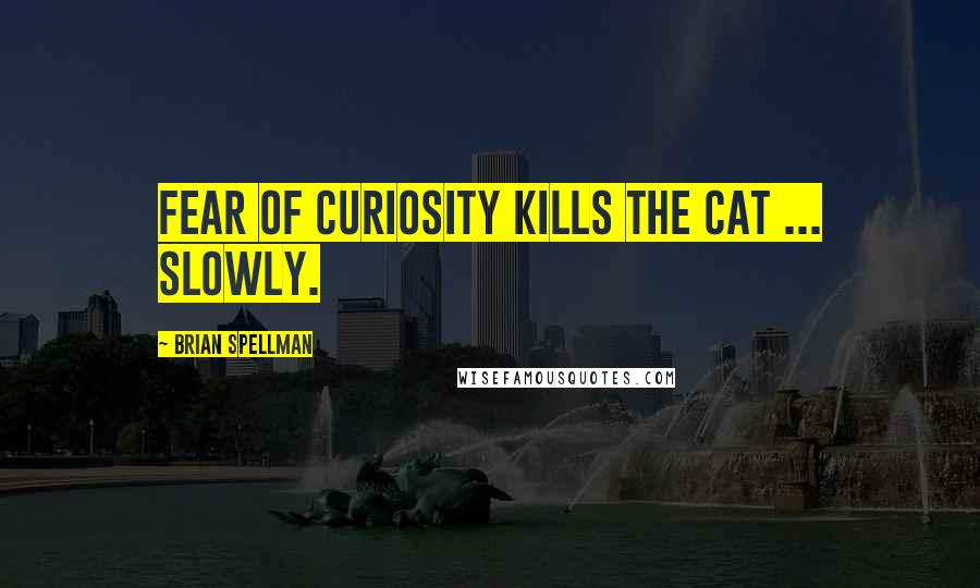 Brian Spellman Quotes: Fear of curiosity kills the cat ... slowly.