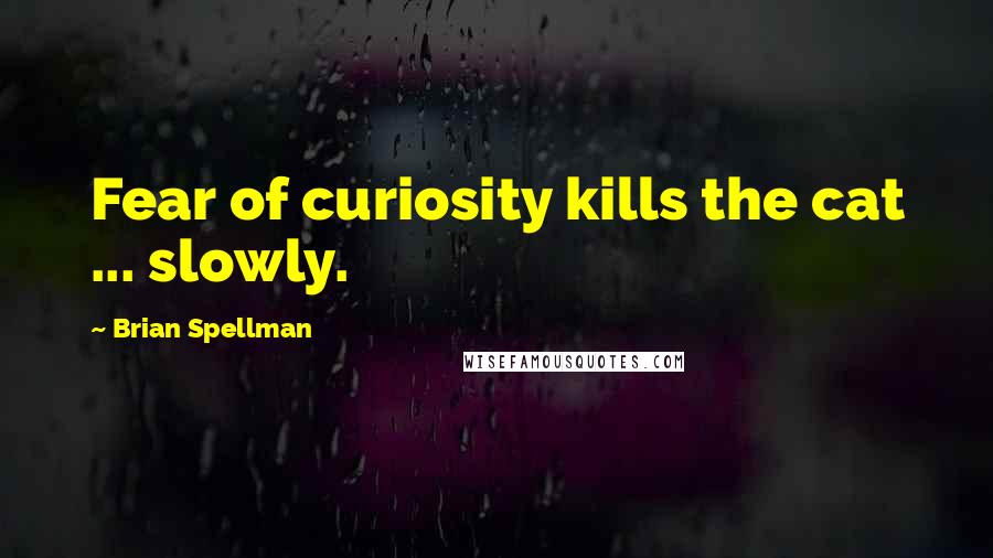 Brian Spellman Quotes: Fear of curiosity kills the cat ... slowly.