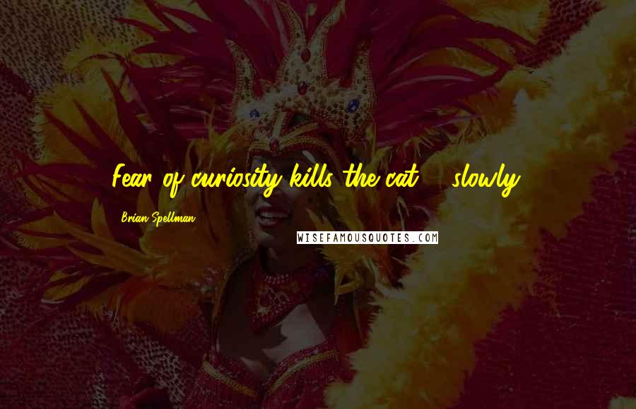 Brian Spellman Quotes: Fear of curiosity kills the cat ... slowly.