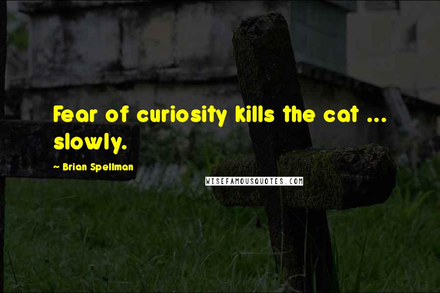 Brian Spellman Quotes: Fear of curiosity kills the cat ... slowly.