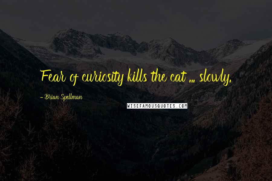 Brian Spellman Quotes: Fear of curiosity kills the cat ... slowly.