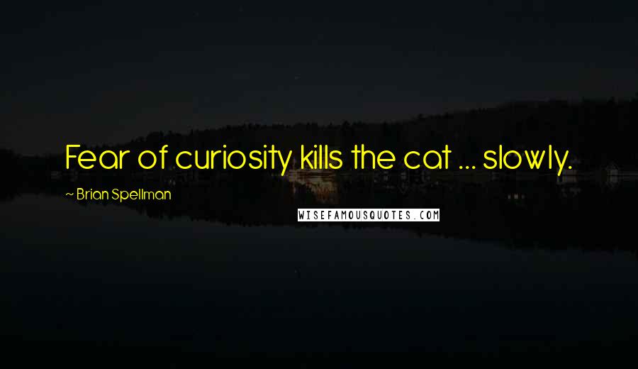 Brian Spellman Quotes: Fear of curiosity kills the cat ... slowly.