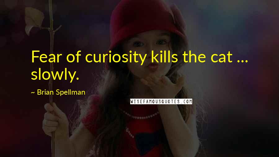 Brian Spellman Quotes: Fear of curiosity kills the cat ... slowly.