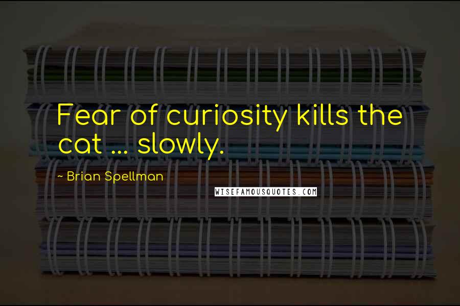 Brian Spellman Quotes: Fear of curiosity kills the cat ... slowly.