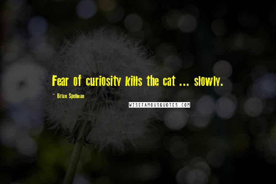 Brian Spellman Quotes: Fear of curiosity kills the cat ... slowly.