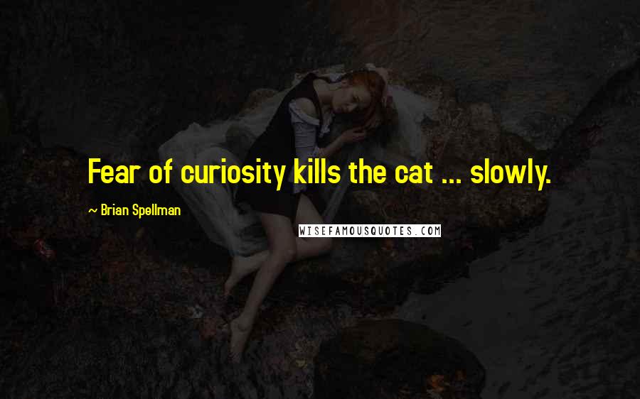 Brian Spellman Quotes: Fear of curiosity kills the cat ... slowly.