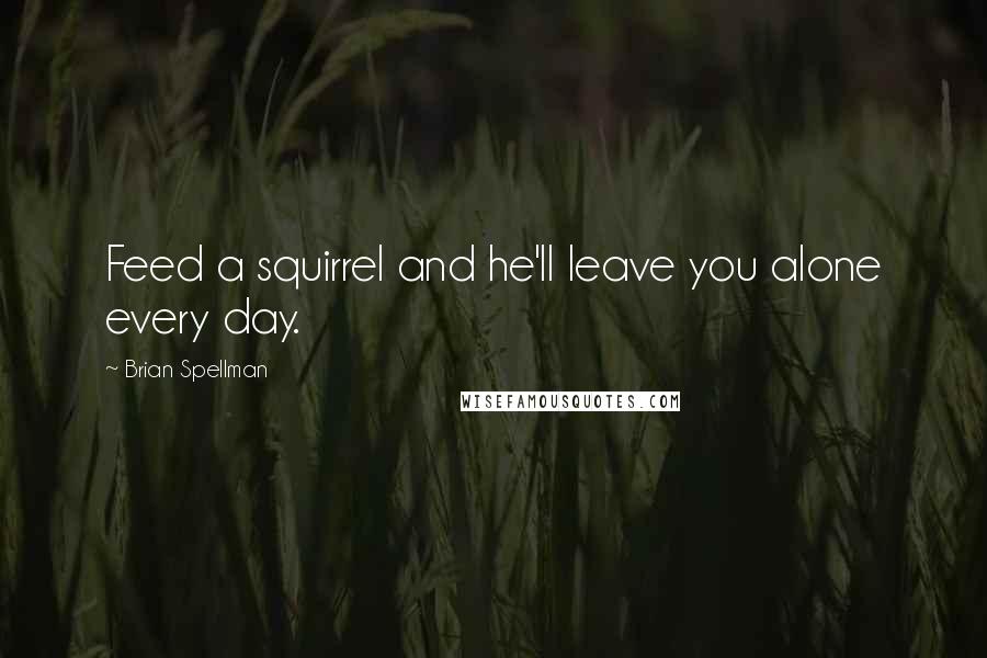 Brian Spellman Quotes: Feed a squirrel and he'll leave you alone every day.