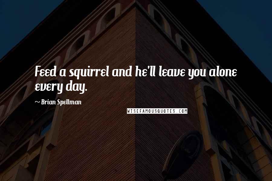 Brian Spellman Quotes: Feed a squirrel and he'll leave you alone every day.