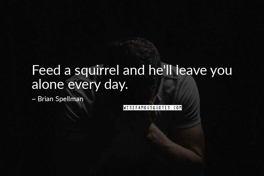 Brian Spellman Quotes: Feed a squirrel and he'll leave you alone every day.