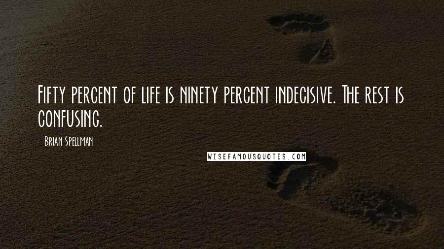 Brian Spellman Quotes: Fifty percent of life is ninety percent indecisive. The rest is confusing.