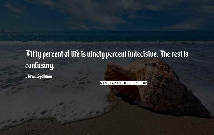 Brian Spellman Quotes: Fifty percent of life is ninety percent indecisive. The rest is confusing.