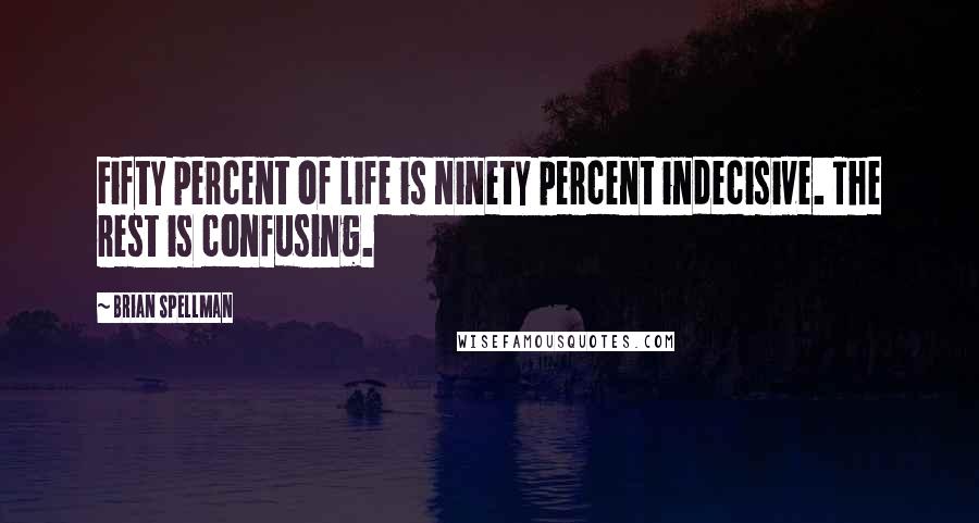 Brian Spellman Quotes: Fifty percent of life is ninety percent indecisive. The rest is confusing.