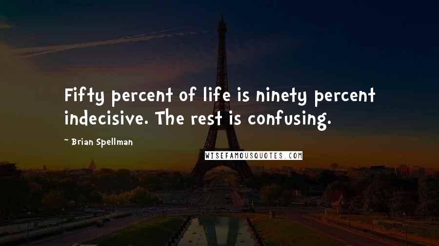 Brian Spellman Quotes: Fifty percent of life is ninety percent indecisive. The rest is confusing.