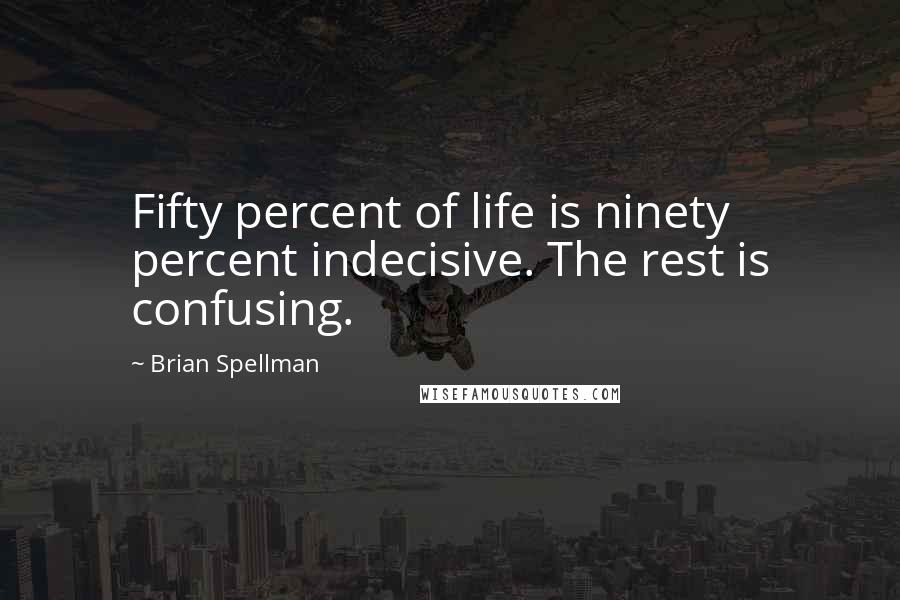 Brian Spellman Quotes: Fifty percent of life is ninety percent indecisive. The rest is confusing.